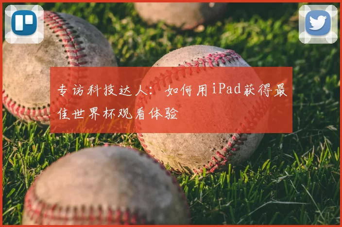 专访科技达人：如何用iPad获得最佳世界杯观看体验