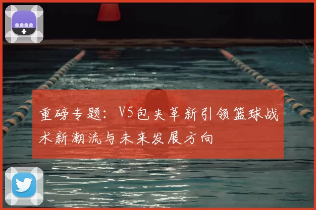 重磅专题:V5包夹革新引领篮球战术新潮流与未来发展方向