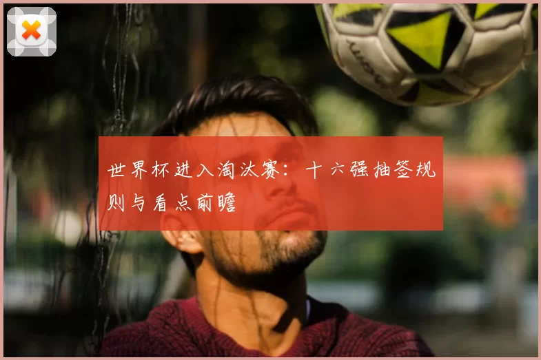 世界杯进入淘汰赛:十六强抽签规则与看点前瞻