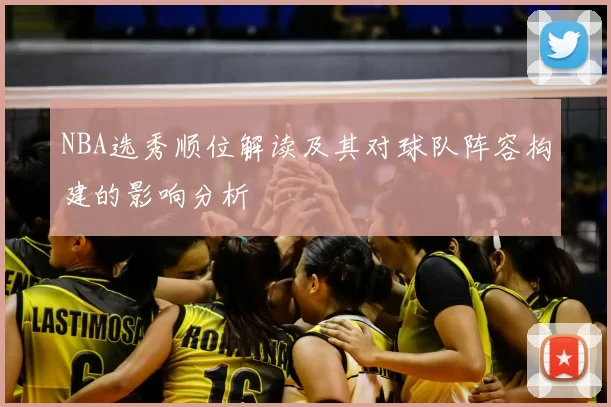 NBA选秀顺位解读及其对球队阵容构建的影响分析